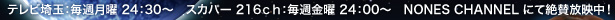 2009年8月3日（月）深夜12：30よりテレビ埼玉 2009年8月7日（金）深夜12：00よりスカパー 216ｃｈ ベターライフチャンネル 2009年8月10日（月）NONES TV（当HP）にて放送開始！